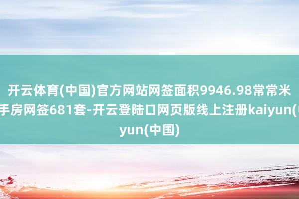 开云体育(中国)官方网站网签面积9946.98常常米；二手房网签681套-开云登陆口网页版线上注册kaiyun(中国)