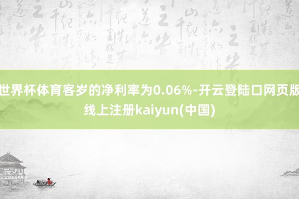 世界杯体育客岁的净利率为0.06%-开云登陆口网页版线上注册kaiyun(中国)