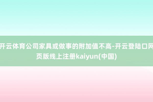开云体育公司家具或做事的附加值不高-开云登陆口网页版线上注册kaiyun(中国)