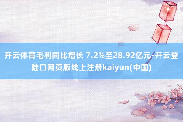 开云体育毛利同比增长 7.2%至28.92亿元-开云登陆口网页版线上注册kaiyun(中国)