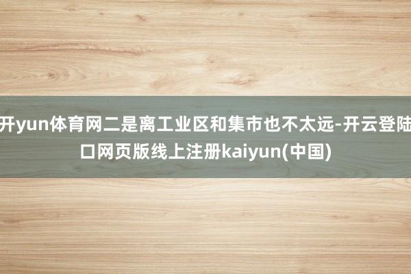 开yun体育网二是离工业区和集市也不太远-开云登陆口网页版线上注册kaiyun(中国)