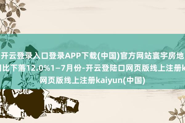 开云登录入口登录APP下载(中国)官方网站寰宇房地产建造投资同比下落12.0%1—7月份-开云登陆口网页版线上注册kaiyun(中国)