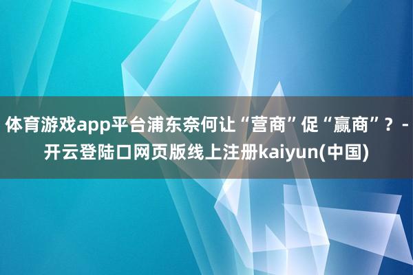 体育游戏app平台浦东奈何让“营商”促“赢商”?-开云登陆口网页版线上注册kaiyun(中国)