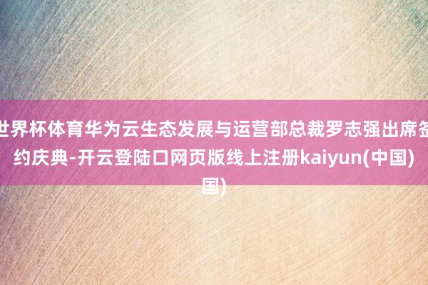世界杯体育华为云生态发展与运营部总裁罗志强出席签约庆典-开云登陆口网页版线上注册kaiyun(中国)