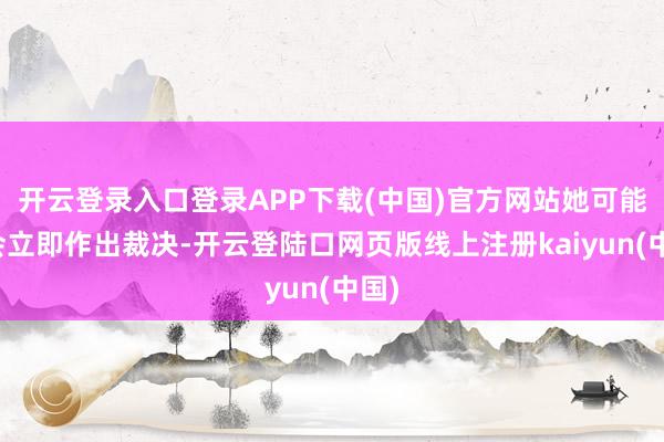开云登录入口登录APP下载(中国)官方网站她可能不会立即作出裁决-开云登陆口网页版线上注册kaiyun(中国)