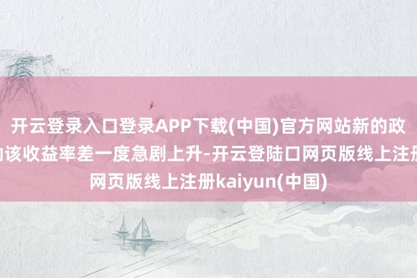 开云登录入口登录APP下载(中国)官方网站新的政事风险本周鼓励该收益率差一度急剧上升-开云登陆口网页版线上注册kaiyun(中国)