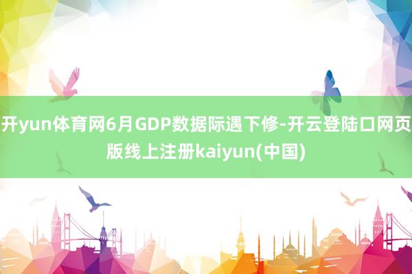 开yun体育网6月GDP数据际遇下修-开云登陆口网页版线上注册kaiyun(中国)