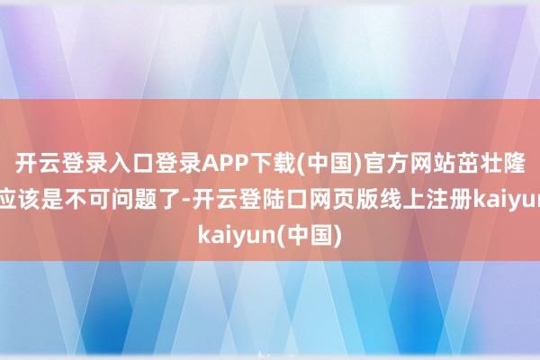 开云登录入口登录APP下载(中国)官方网站茁壮隆盛于我应该是不可问题了-开云登陆口网页版线上注册kaiyun(中国)
