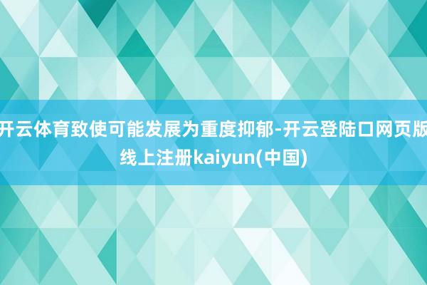 开云体育致使可能发展为重度抑郁-开云登陆口网页版线上注册kaiyun(中国)