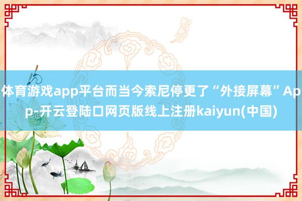 体育游戏app平台而当今索尼停更了“外接屏幕”App-开云登陆口网页版线上注册kaiyun(中国)