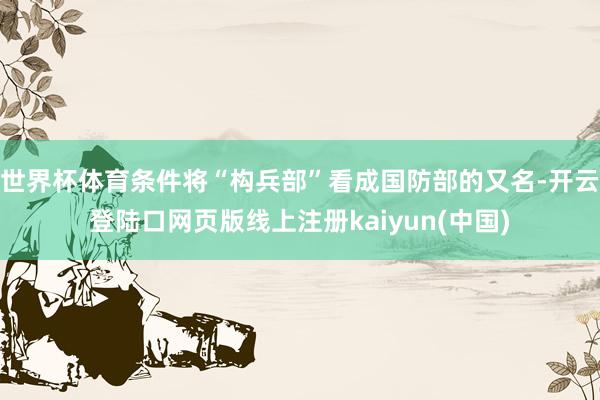 世界杯体育条件将“构兵部”看成国防部的又名-开云登陆口网页版线上注册kaiyun(中国)