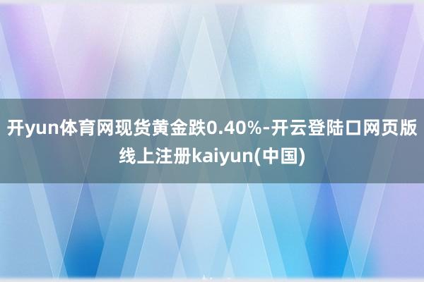开yun体育网现货黄金跌0.40%-开云登陆口网页版线上注册kaiyun(中国)