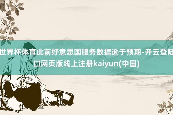世界杯体育此前好意思国服务数据逊于预期-开云登陆口网页版线上注册kaiyun(中国)
