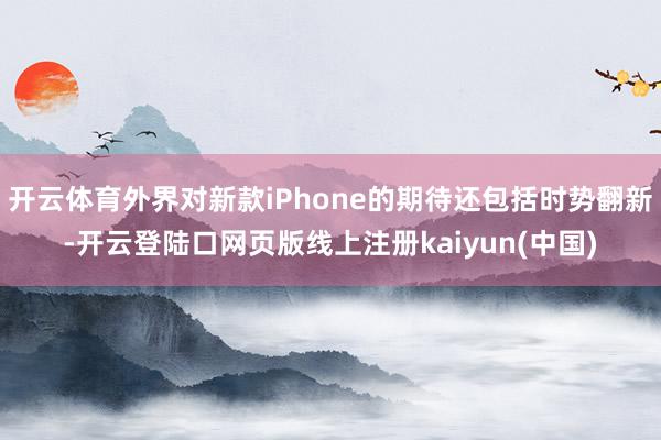 开云体育外界对新款iPhone的期待还包括时势翻新-开云登陆口网页版线上注册kaiyun(中国)