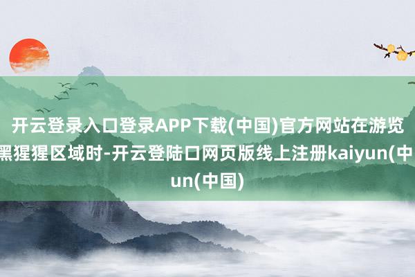 开云登录入口登录APP下载(中国)官方网站在游览到黑猩猩区域时-开云登陆口网页版线上注册kaiyun(中国)