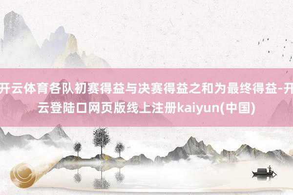 开云体育各队初赛得益与决赛得益之和为最终得益-开云登陆口网页版线上注册kaiyun(中国)