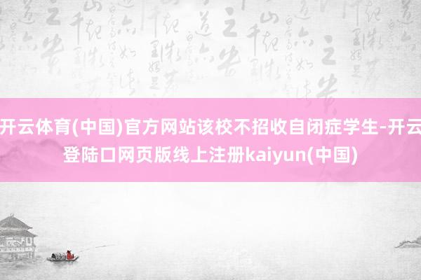 开云体育(中国)官方网站该校不招收自闭症学生-开云登陆口网页版线上注册kaiyun(中国)