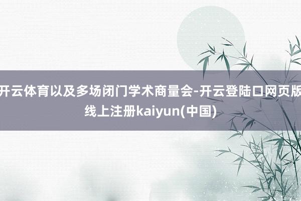 开云体育以及多场闭门学术商量会-开云登陆口网页版线上注册kaiyun(中国)