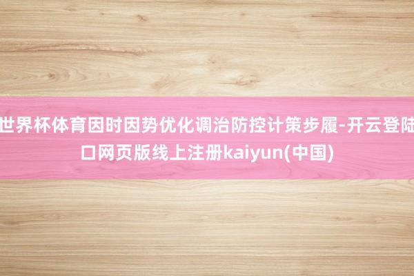 世界杯体育因时因势优化调治防控计策步履-开云登陆口网页版线上注册kaiyun(中国)