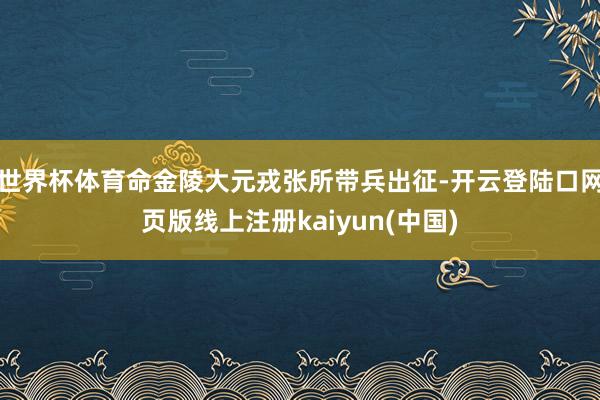 世界杯体育命金陵大元戎张所带兵出征-开云登陆口网页版线上注册kaiyun(中国)