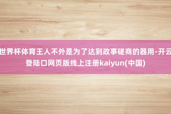 世界杯体育王人不外是为了达到政事磋商的器用-开云登陆口网页版线上注册kaiyun(中国)