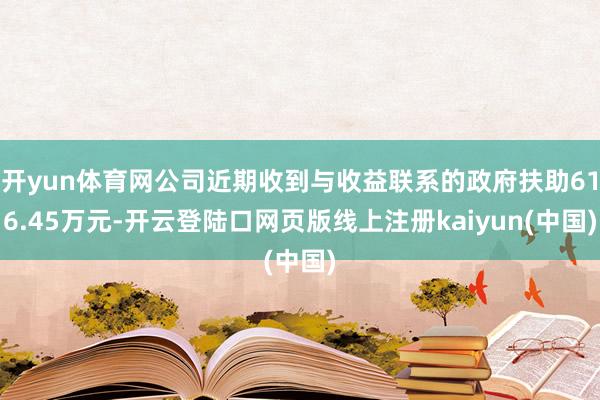 开yun体育网公司近期收到与收益联系的政府扶助616.45万元-开云登陆口网页版线上注册kaiyun(中国)