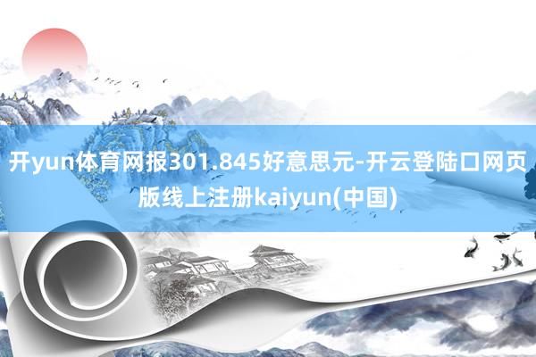 开yun体育网报301.845好意思元-开云登陆口网页版线上注册kaiyun(中国)
