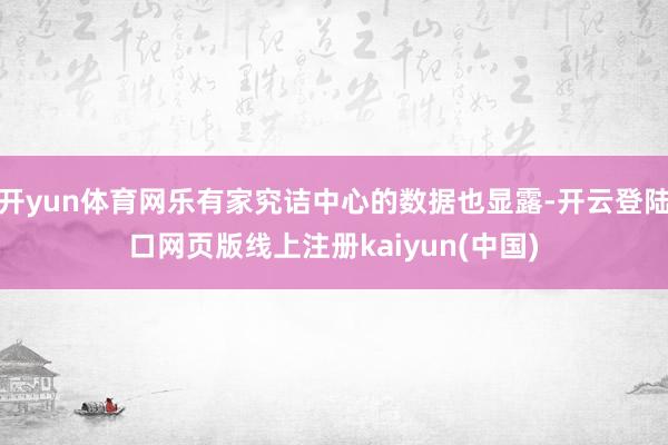 开yun体育网乐有家究诘中心的数据也显露-开云登陆口网页版线上注册kaiyun(中国)