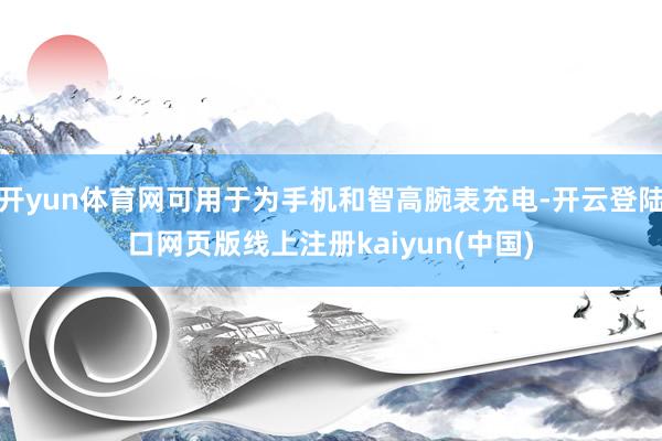 开yun体育网可用于为手机和智高腕表充电-开云登陆口网页版线上注册kaiyun(中国)
