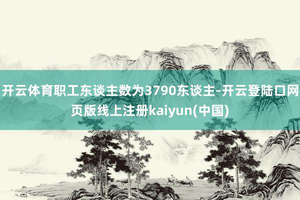 开云体育职工东谈主数为3790东谈主-开云登陆口网页版线上注册kaiyun(中国)