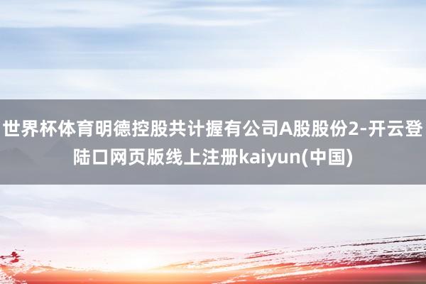 世界杯体育明德控股共计握有公司A股股份2-开云登陆口网页版线上注册kaiyun(中国)