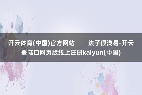 开云体育(中国)官方网站        法子很浅易-开云登陆口网页版线上注册kaiyun(中国)