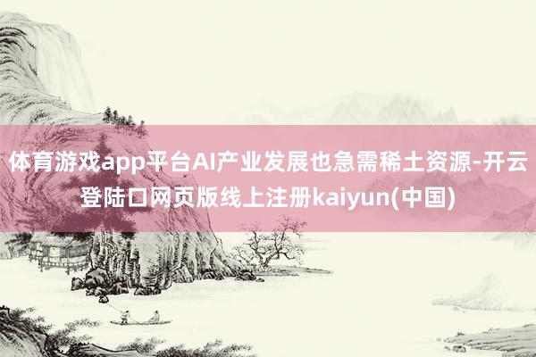 体育游戏app平台AI产业发展也急需稀土资源-开云登陆口网页版线上注册kaiyun(中国)