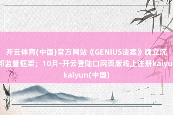 开云体育(中国)官方网站《GENIUS法案》确立沉着币联邦监管框架；10月-开云登陆口网页版线上注册kaiyun(中国)