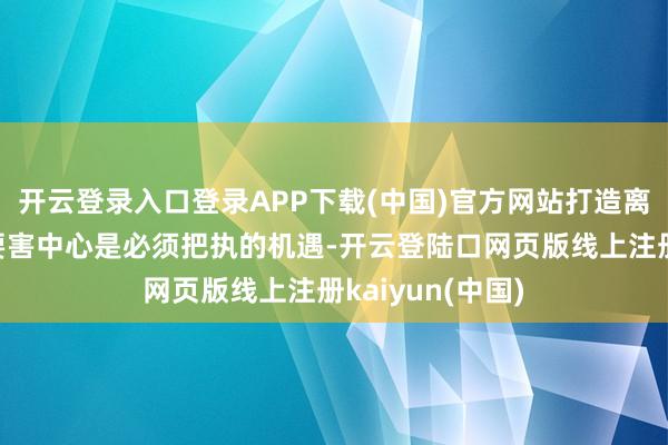 开云登录入口登录APP下载(中国)官方网站打造离岸东谈主民币要害中心是必须把执的机遇-开云登陆口网页版线上注册kaiyun(中国)