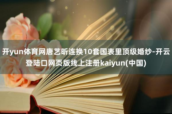 开yun体育网唐艺昕连换10套国表里顶级婚纱-开云登陆口网页版线上注册kaiyun(中国)