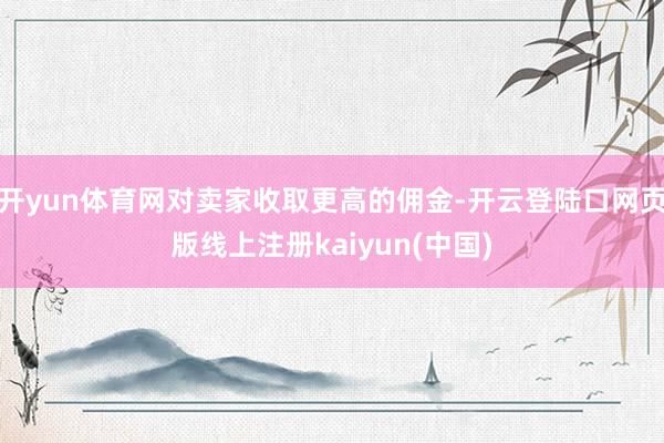 开yun体育网对卖家收取更高的佣金-开云登陆口网页版线上注册kaiyun(中国)