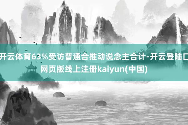 开云体育63%受访普通合推动说念主合计-开云登陆口网页版线上注册kaiyun(中国)