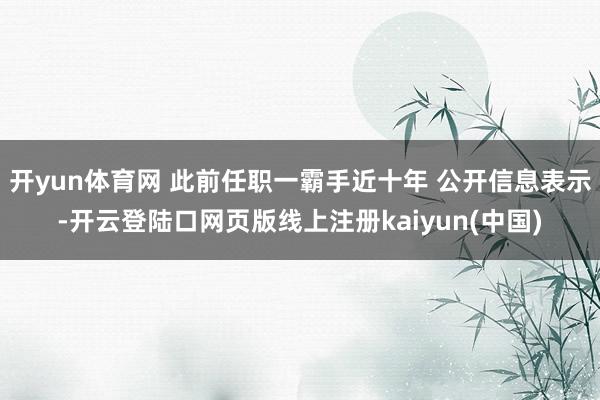 开yun体育网 此前任职一霸手近十年 公开信息表示-开云登陆口网页版线上注册kaiyun(中国)