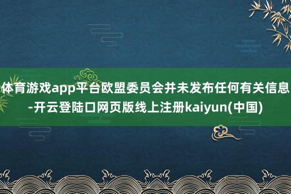 体育游戏app平台欧盟委员会并未发布任何有关信息-开云登陆口网页版线上注册kaiyun(中国)