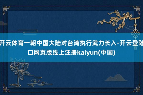 开云体育一朝中国大陆对台湾执行武力长入-开云登陆口网页版线上注册kaiyun(中国)