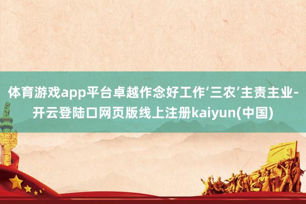 体育游戏app平台卓越作念好工作‘三农’主责主业-开云登陆口网页版线上注册kaiyun(中国)