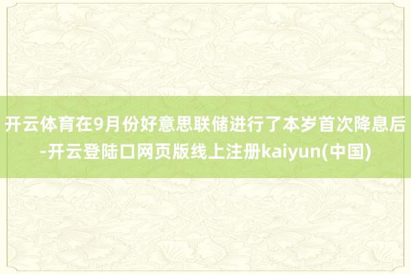 开云体育　　在9月份好意思联储进行了本岁首次降息后-开云登陆口网页版线上注册kaiyun(中国)
