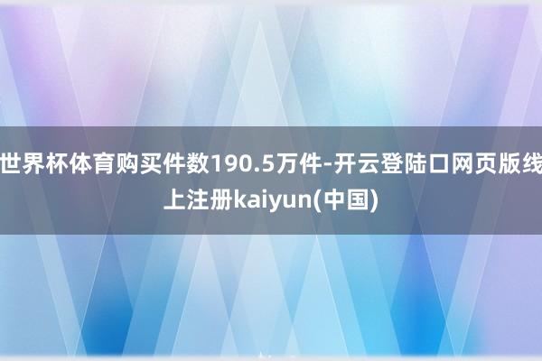 世界杯体育购买件数190.5万件-开云登陆口网页版线上注册kaiyun(中国)