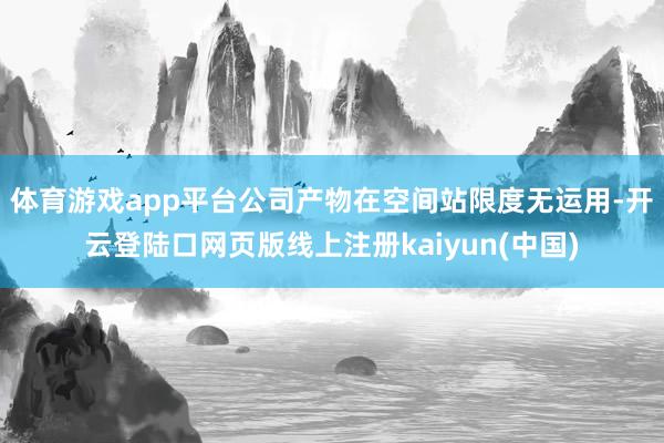 体育游戏app平台公司产物在空间站限度无运用-开云登陆口网页版线上注册kaiyun(中国)