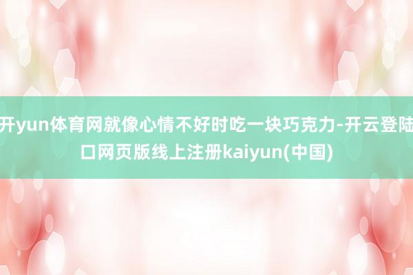 开yun体育网就像心情不好时吃一块巧克力-开云登陆口网页版线上注册kaiyun(中国)