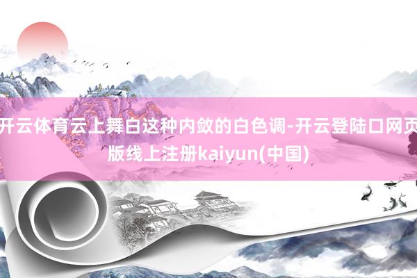 开云体育云上舞白这种内敛的白色调-开云登陆口网页版线上注册kaiyun(中国)