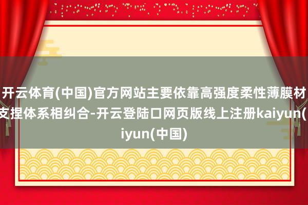 开云体育(中国)官方网站主要依靠高强度柔性薄膜材料与支捏体系相纠合-开云登陆口网页版线上注册kaiyun(中国)