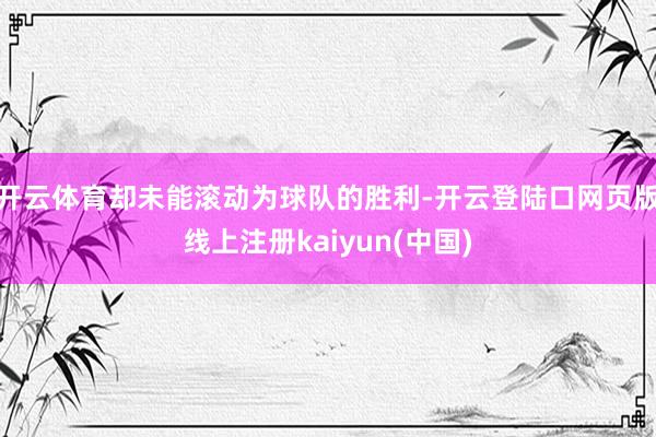 开云体育却未能滚动为球队的胜利-开云登陆口网页版线上注册kaiyun(中国)