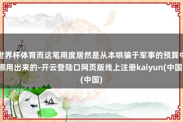 世界杯体育而这笔用度居然是从本哄骗于军事的预算中挪用出来的-开云登陆口网页版线上注册kaiyun(中国)